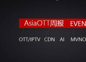 【AsiaOTT周报】OTT、IPTV、CDN、AI、MVNO、IOT一周大事记汇总