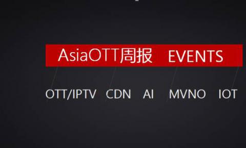 【AsiaOTT周报】OTT、IPTV、CDN、AI、MVNO、IOT一周大事记汇总