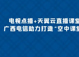 【广西电信】电视点播+天翼云直播课堂 广西电信助力打造“空中课堂”