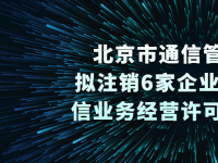 北京市通信管理局：拟注销6家企业《增值电信业务经营许可证》公示