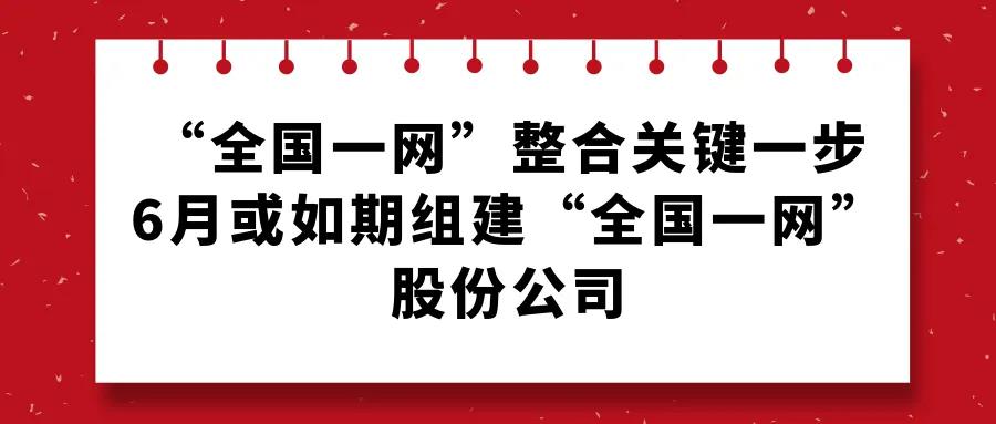 “全国一网”整合关键一步！6月或如期组建“全国一网”股份公司！