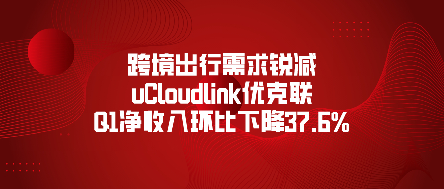 跨境出行需求锐减，uCloudlink优克联Q1净收入环比下降37.6%