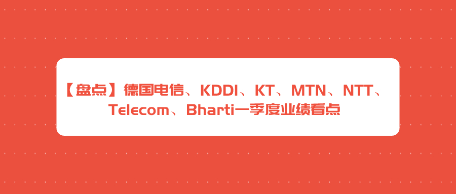 【盘点】德国电信、KDDI、KT、MTN、NTT、Telecom、Bharti一季度业绩看点