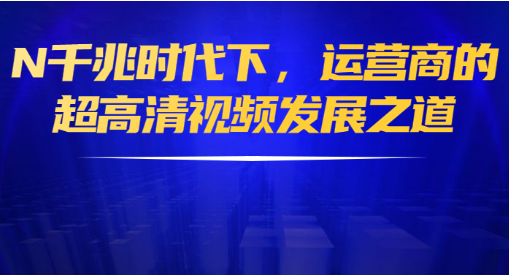 联通董大武：N千兆时代下，运营商的超高清视频发展之道