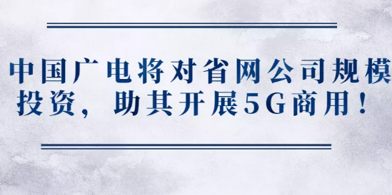 中国广电将对省网公司规模投资，助其开展5G商用！