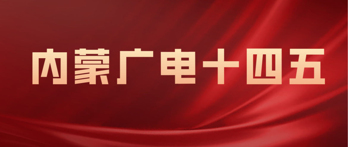  内蒙广电“十四五”：明确广电5G工程，建立与中国广电统一运营的IT支撑系统