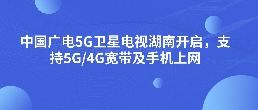 中国广电5G卫星电视湖南开启，支持5G/4G宽带及手机上网