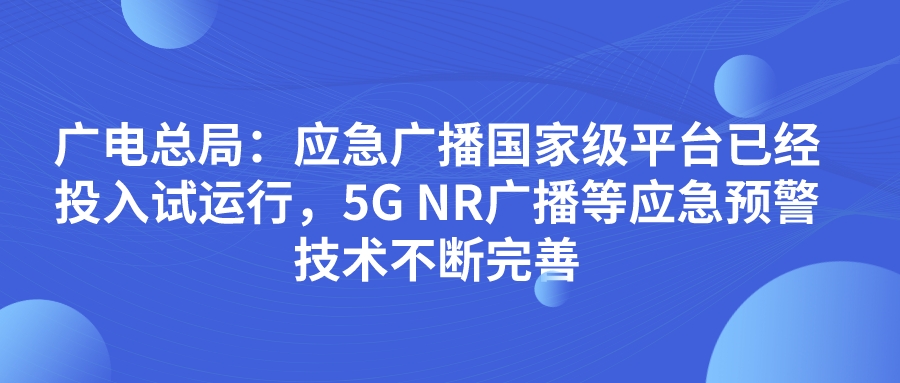 广电总局：应急广播国家级平台已经投入试运行，5G NR广播等应急预警技术不断完善