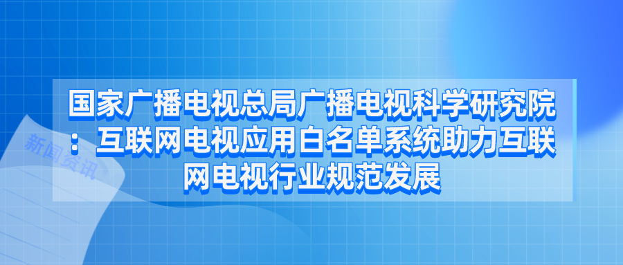 国家广播电视总局广播电视科学研究院：互联网电视应用白名单系统助力互联网电视行业规范发展