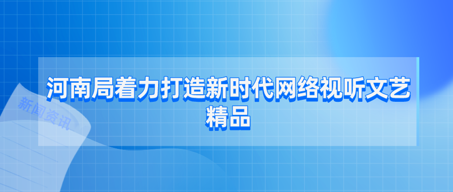 河南局着力打造新时代网络视听文艺精品