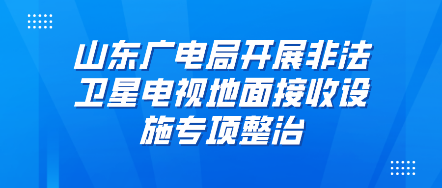 山东局开展非法卫星电视地面接收设施专项整治