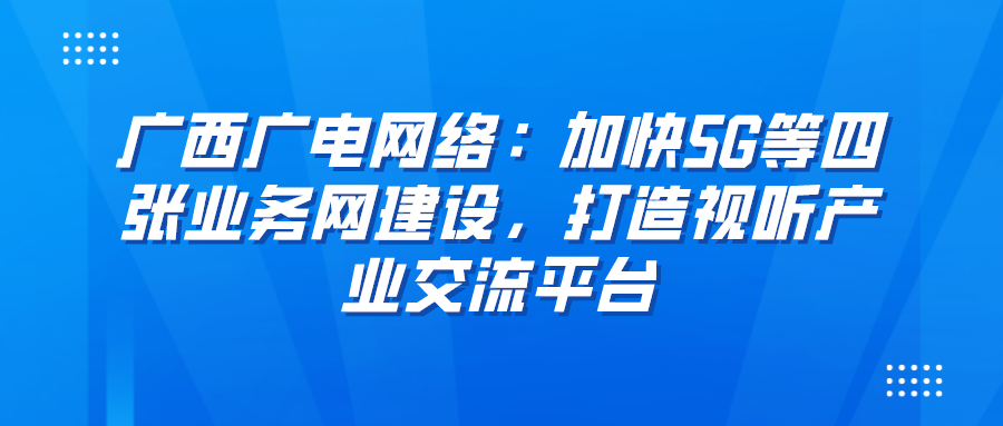 广西广电网络：加快5G等四张业务网建设，打造视听产业交流平台