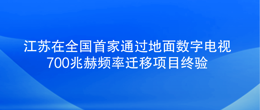 江苏在全国首家通过地面<font color=red><font color=red>数字电视</font></font>700兆赫频率迁移项目终验