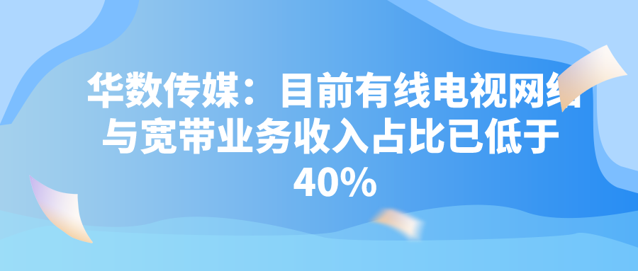 华数传媒：目前有线电视网络与宽带业务收入占比已低于 40%