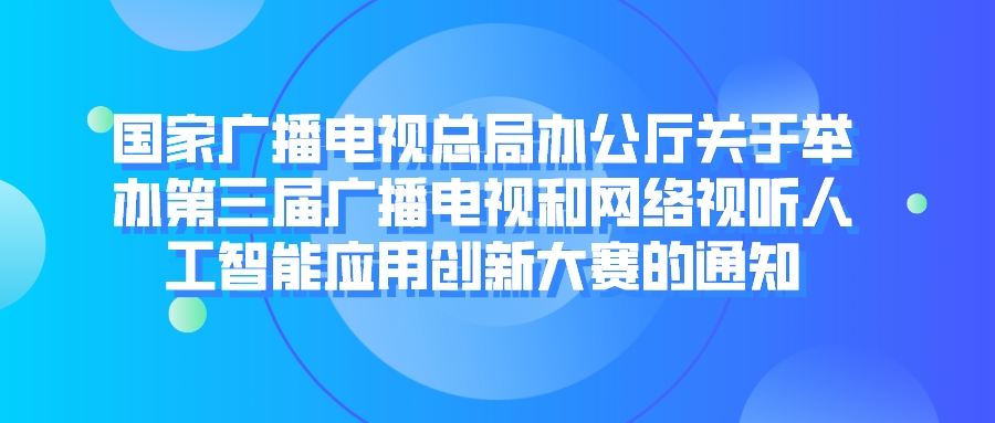 国家广播电视总局办公厅关于举办 第三届广播电视和网络视听人工智能应用创新大赛的通知