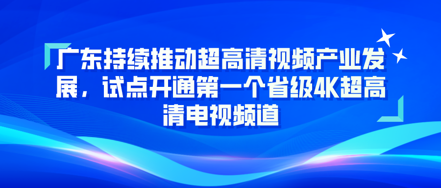 广东持续推动超高清视频产业发展，试点开通第一个省级4K超高清电视频道