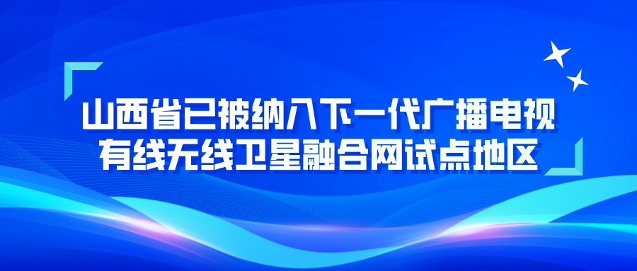 山西省已被纳入下一代广播电视有线无线卫星融合网试点地区