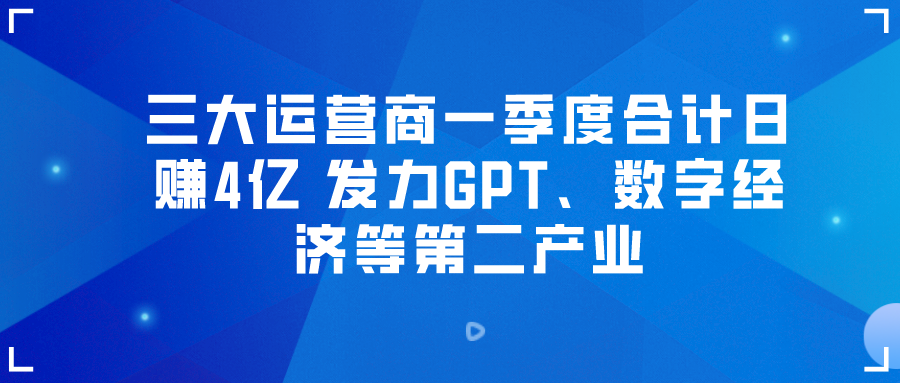 三大运营商一季度合计日赚4亿 发力GPT、数字经济等第二产业