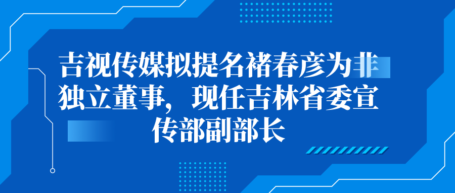 吉视传媒拟提名褚春彦为非独立董事，现任吉林省委宣传部副部长