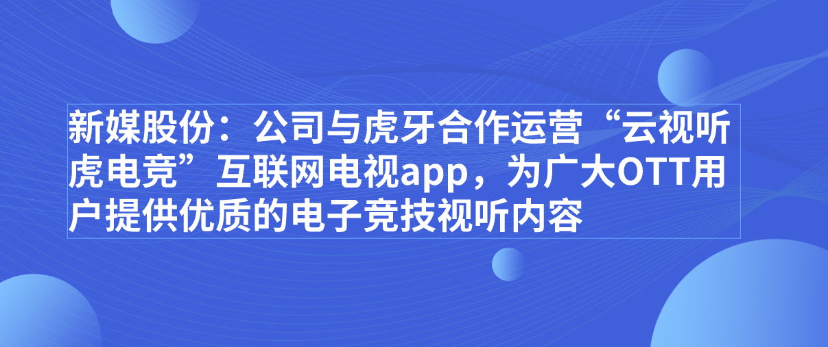 新媒股份：公司与虎牙合作运营“云视听虎电竞”互联网电视app，为广大OTT用户提供优质的电子竞技视听内容