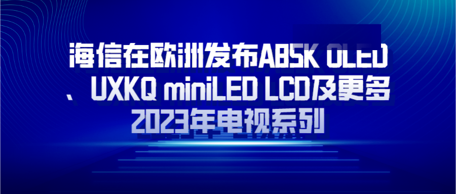 海信在欧洲发布A85K OLED、UXKQ miniLED LCD及更多2023年电视系列