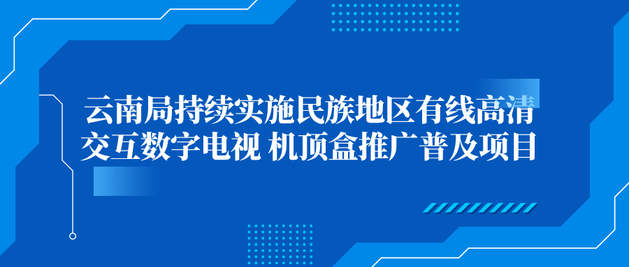云南局持续实施民族地区有线高清交互数字电视 机顶盒推广普及项目