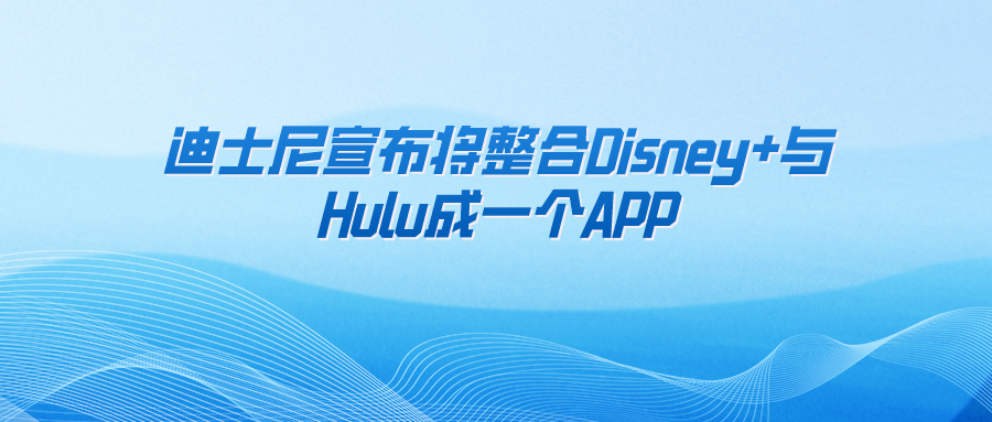 迪士尼宣布将整合Disney+与Hulu成一个APP