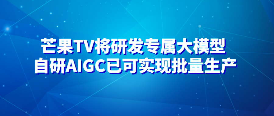 芒果TV将研发专属大模型 自研AIGC已可实现批量生产
