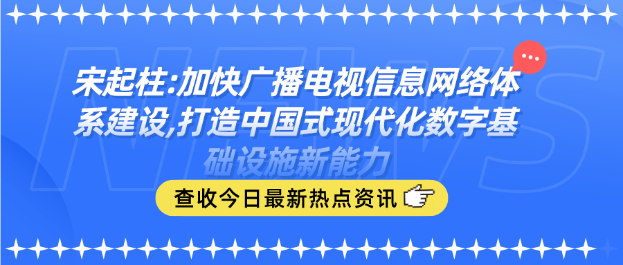 宋起柱:加快广播电视信息网络体系建设,打造中国式现代化数字基础设施新能力