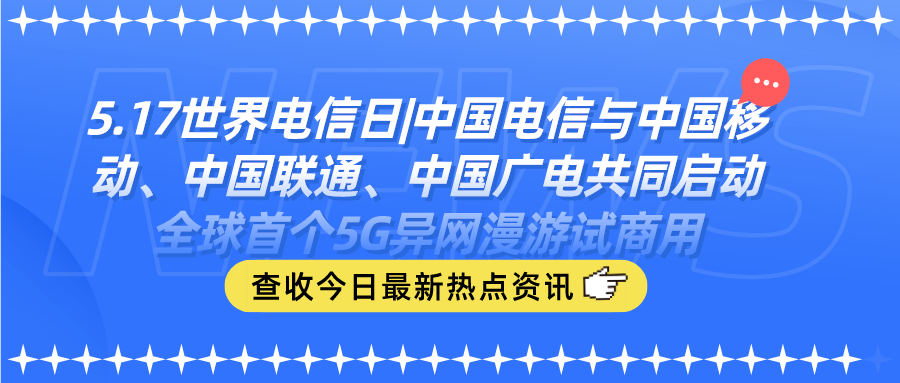 5.17世界电信日|中国电信与中国移动、中国联通、中国广电共同启动全球首个5G异网漫游试商用