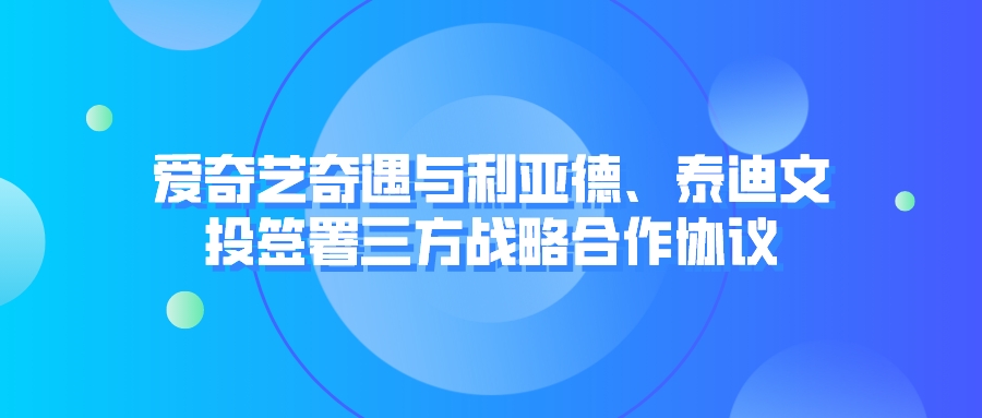 爱奇艺奇遇与利亚德、泰迪文投签署三方战略合作协议