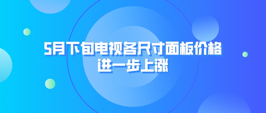 5月下旬电视各尺寸面板价格进一步上涨