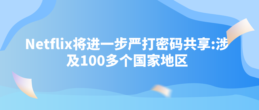 Netflix将进一步严打密码共享:涉及100多个国家地区