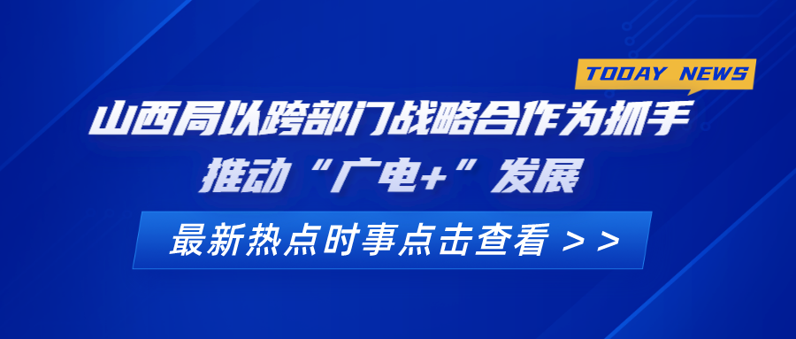 山西局以跨部门战略合作为抓手 推动“广电+”发展