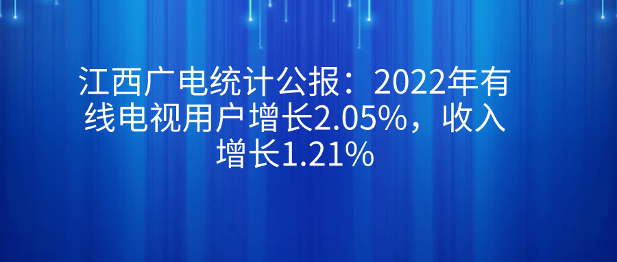 江西广电统计公报：2022年有线电视用户增长2.05%，收入增长1.21%