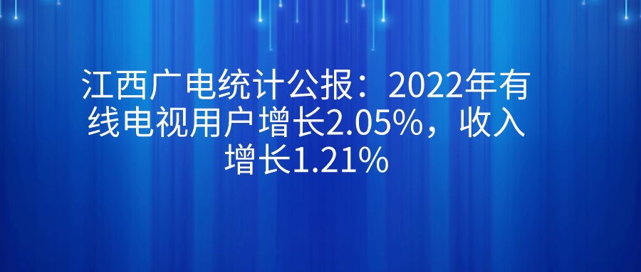 江西广电统计公报：2022年<font color=red><font color=red>有线电视</font></font>用户增长2.05%，收入增长1.21%