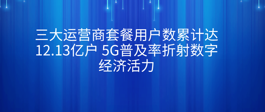 三大运营商套餐用户数累计达12.13亿户 5G普及率折射数字经济活力