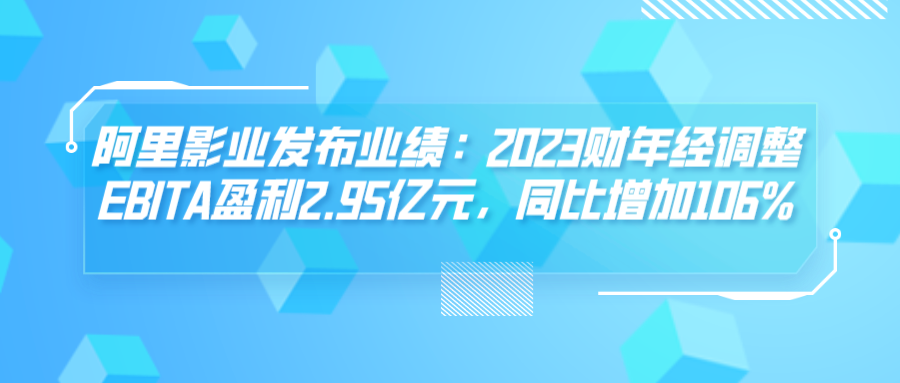 阿里影业发布业绩：2023财年经调整EBITA盈利2.95亿元，同比增加106%