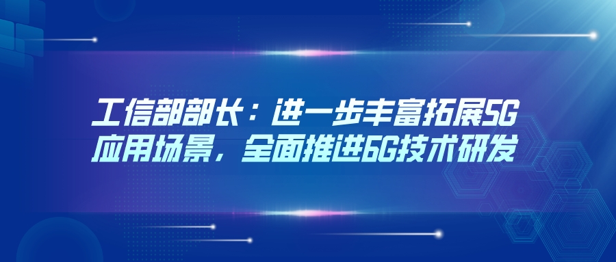 工信部部长：进一步丰富拓展5G应用场景，全面推进6G技术研发