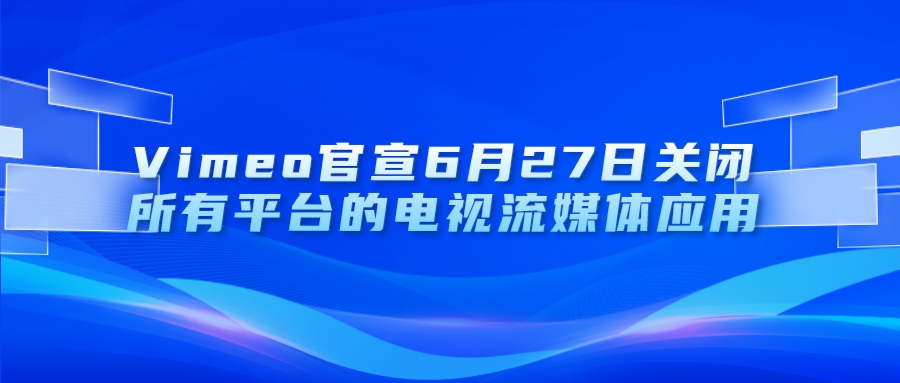 Vimeo官宣6月27日关闭所有平台的电视流媒体应用