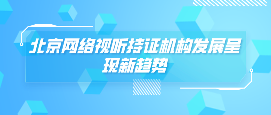 北京网络视听持证机构发展呈现新趋势