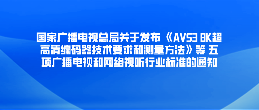 国家广播电视总局关于发布 《AVS3 8K超高清编码器技术要求和测量方法》等 五项广播电视和网络视听行业标准的通知