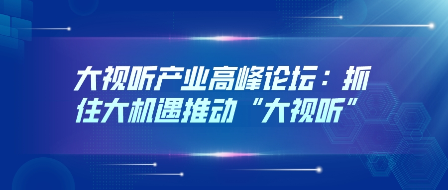 大视听产业高峰论坛：抓住大机遇推动“大视听”