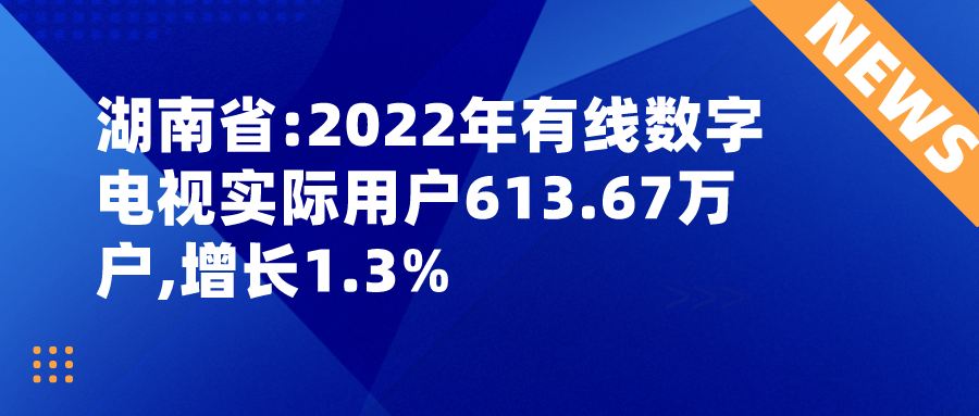 湖南省:2022年有线数字电视实际用户613.67万户,增长1.3%