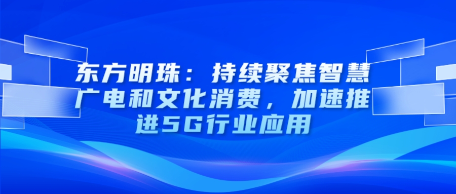 东方明珠：持续聚焦智慧广电和文化消费，加速推进5G行业应用