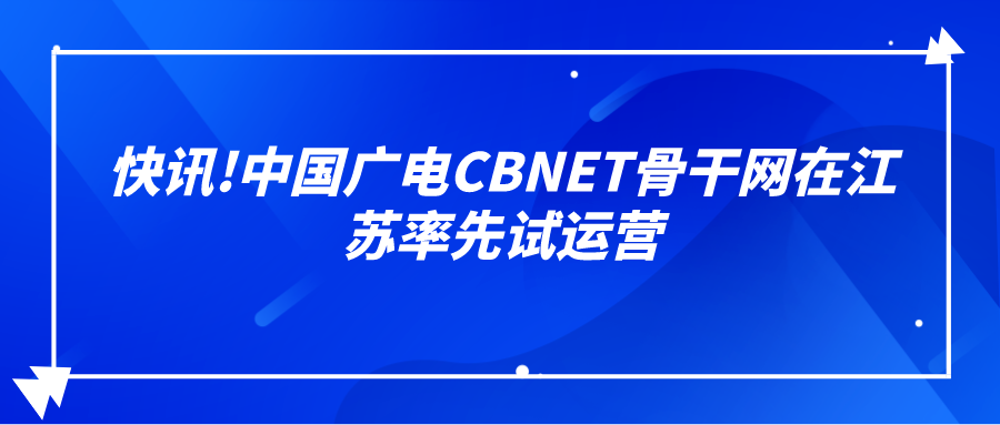 快讯!中国广电CBNET骨干网在江苏率先试运营