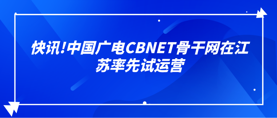 快讯!中国广电CBNE<font color=red>T</font>骨干网在江苏率先试运营