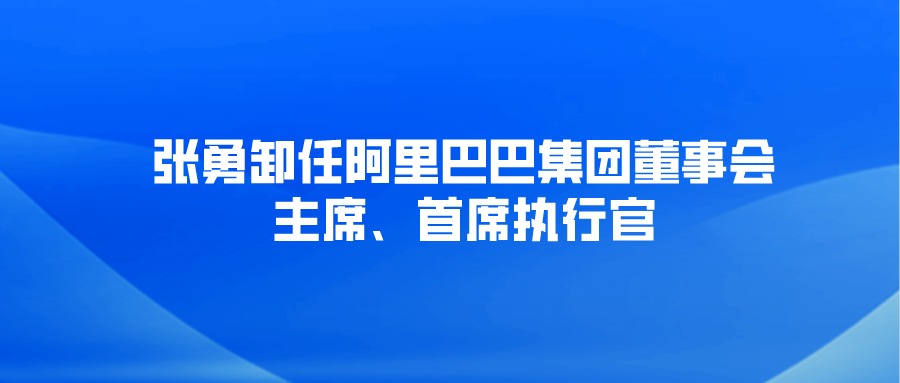 张勇卸任阿里巴巴集团董事会主席、首席执行官