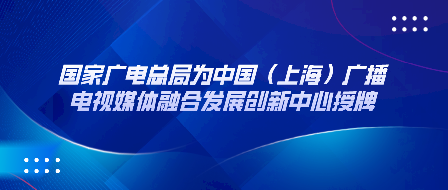 国家广电总局为中国（上海）广播电视媒体融合发展创新中心授牌