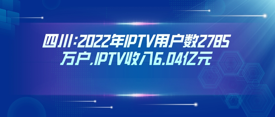 四川:2022年IPTV用户数2785万户,IPTV收入6.04亿元
